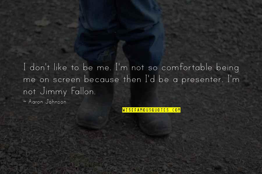 Not Being Comfortable Quotes By Aaron Johnson: I don't like to be me. I'm not Not Being Comfortable Quotes By Aaron Johnson: I don't like to be me. I'm not