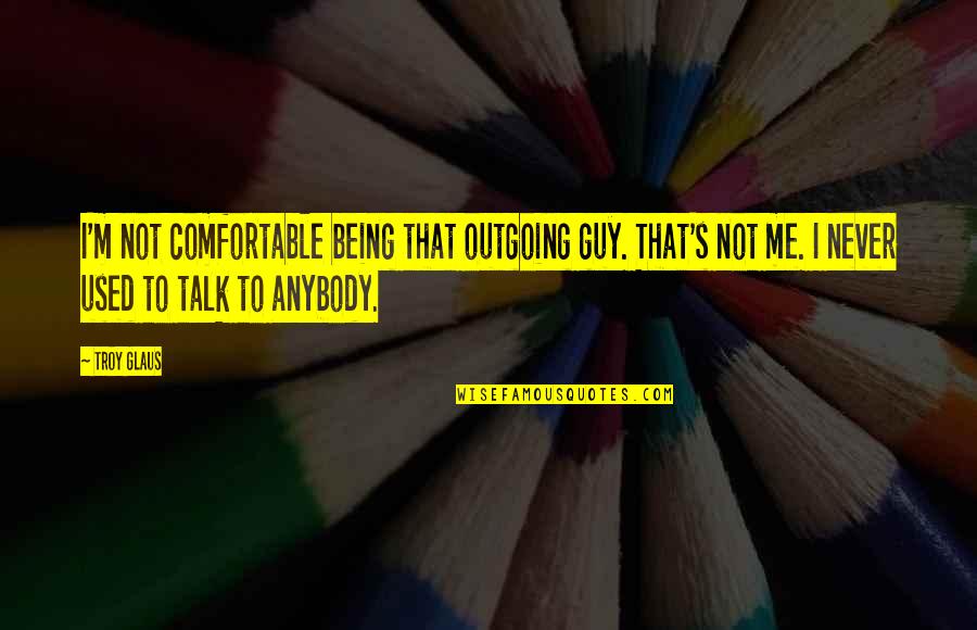 Not Being Comfortable Quotes By Troy Glaus: I'm not comfortable being that outgoing guy. That's Not Being Comfortable Quotes By Troy Glaus: I'm not comfortable being that outgoing guy. That's