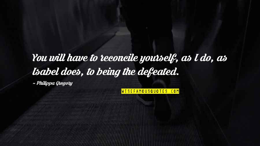 Not Being Defeated Quotes By Philippa Gregory: You will have to reconcile yourself, as I