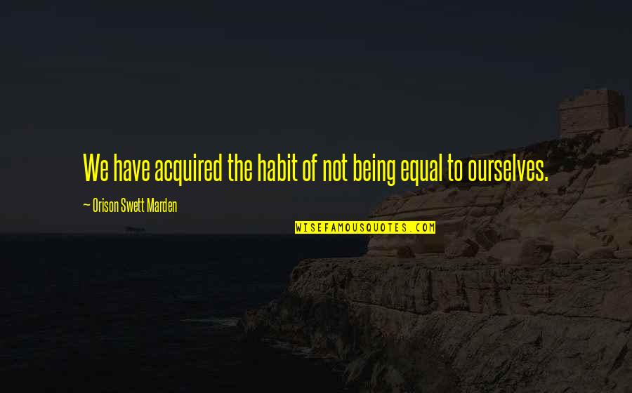 Not Being Equal Quotes By Orison Swett Marden: We have acquired the habit of not being
