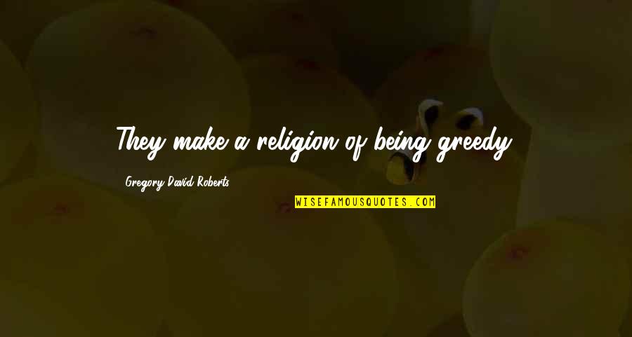 Not Being Greedy Quotes By Gregory David Roberts: They make a religion of being greedy.