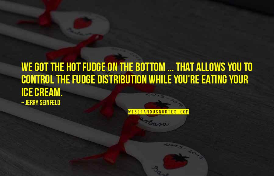 Not Being Justified Quotes By Jerry Seinfeld: We got the hot fudge on the bottom