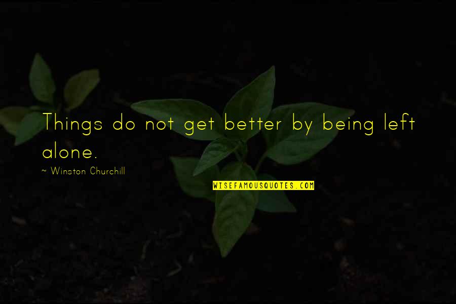 Not Being Left Alone Quotes By Winston Churchill: Things do not get better by being left