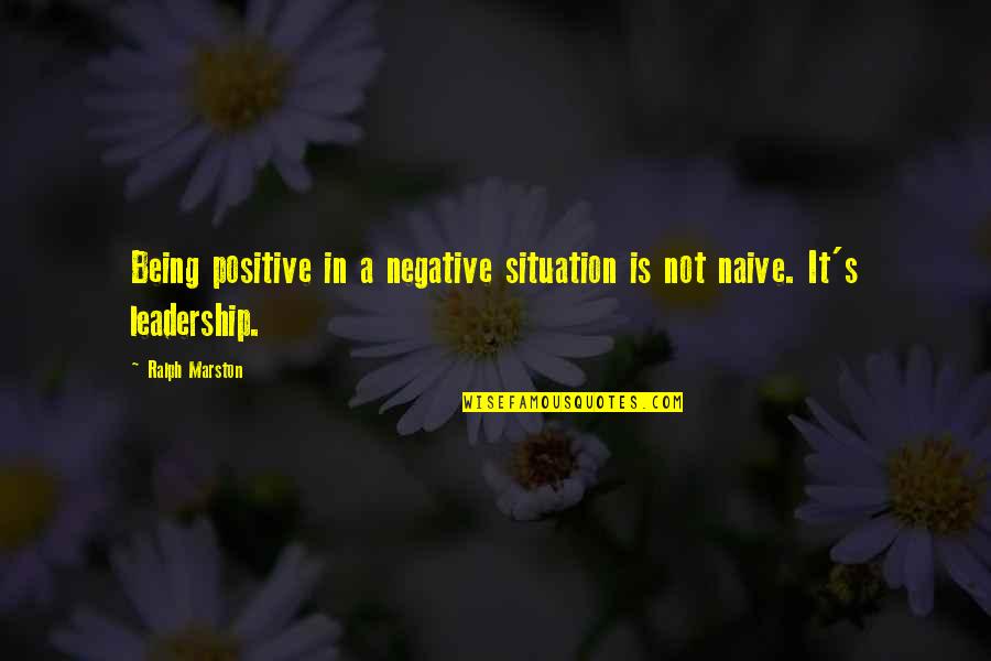 Not Being Naive Quotes By Ralph Marston: Being positive in a negative situation is not