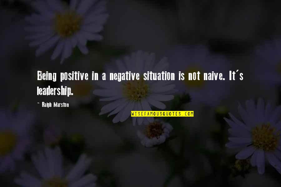 Not Being Negative Quotes By Ralph Marston: Being positive in a negative situation is not
