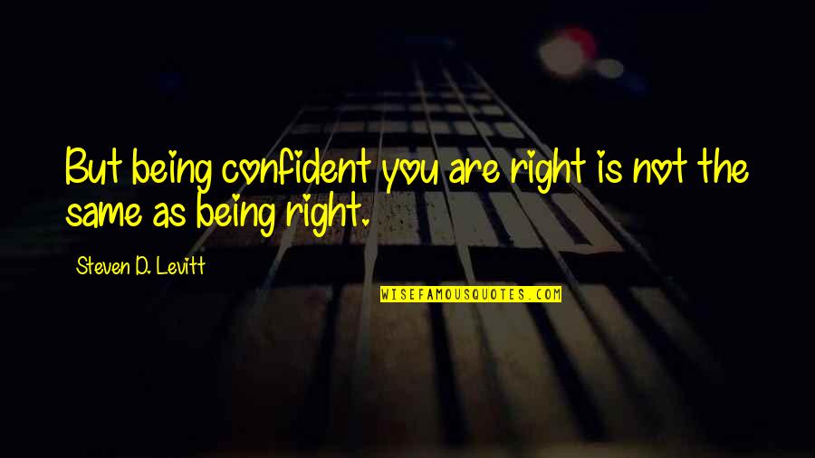 Not Being Over Confident Quotes By Steven D. Levitt: But being confident you are right is not