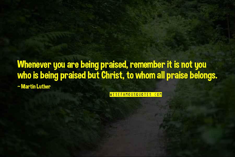 Not Being Praised Quotes By Martin Luther: Whenever you are being praised, remember it is