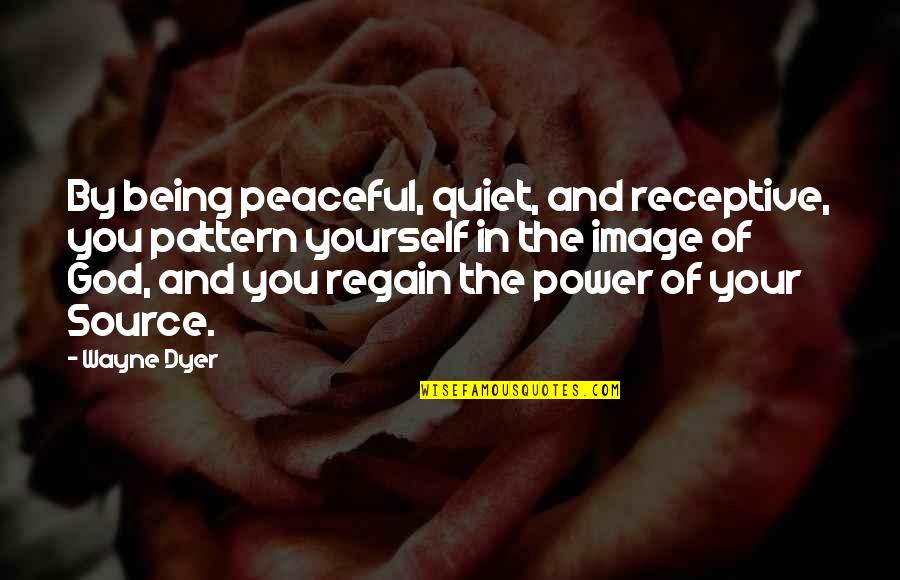 Not Being Quiet Quotes By Wayne Dyer: By being peaceful, quiet, and receptive, you pattern