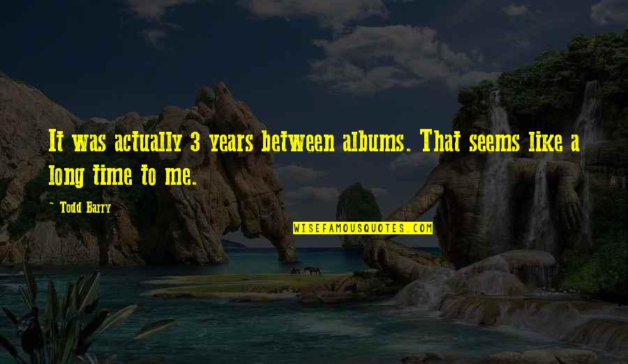 Not Being Responsible For Other People's Happiness Quotes By Todd Barry: It was actually 3 years between albums. That