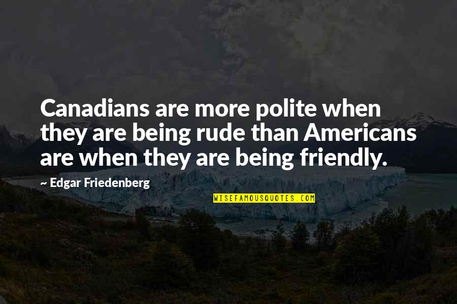 Not Being Rude Quotes By Edgar Friedenberg: Canadians are more polite when they are being Not Being Rude Quotes By Edgar Friedenberg: Canadians are more polite when they are being