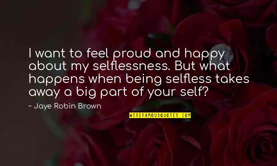 Not Being Selfless Quotes By Jaye Robin Brown: I want to feel proud and happy about