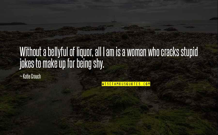 Not Being Shy Quotes By Katie Crouch: Without a bellyful of liquor, all I am