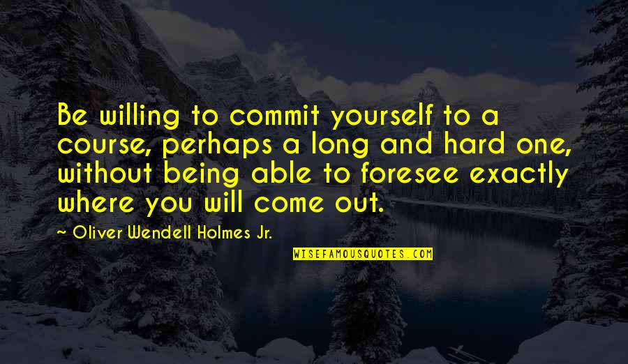 Not Being So Hard On Yourself Quotes By Oliver Wendell Holmes Jr.: Be willing to commit yourself to a course,