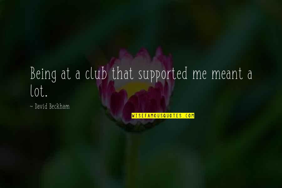 Not Being Supported Quotes By David Beckham: Being at a club that supported me meant