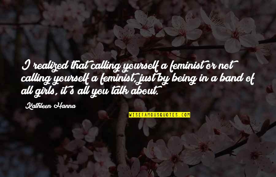 Not Being That Girl Quotes By Kathleen Hanna: I realized that calling yourself a feminist or