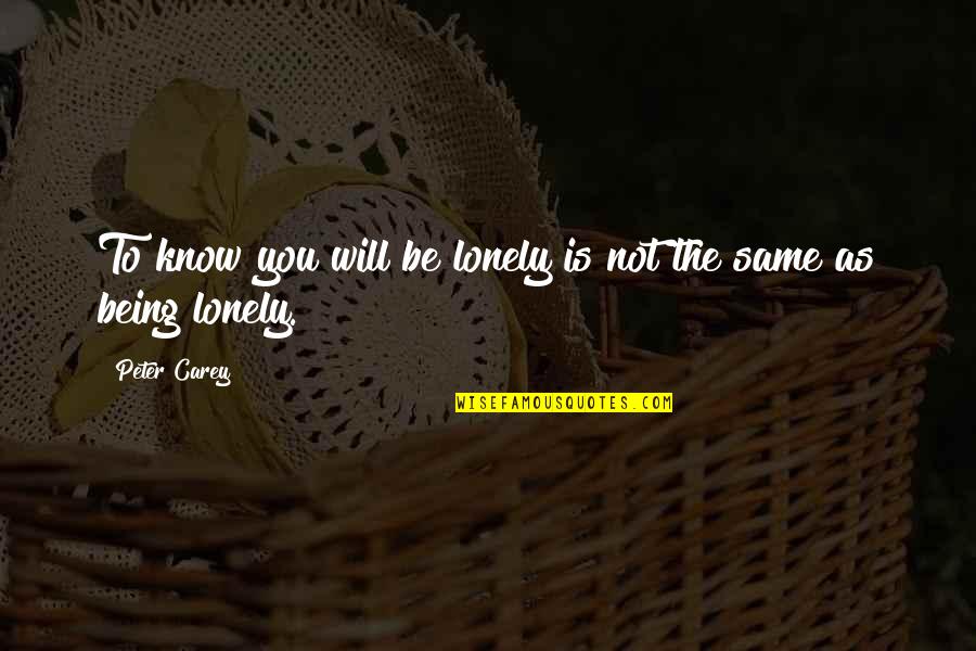 Not Being The Same Quotes By Peter Carey: To know you will be lonely is not