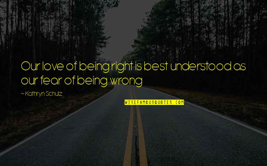 Not Being Understood Quotes By Kathryn Schulz: Our love of being right is best understood