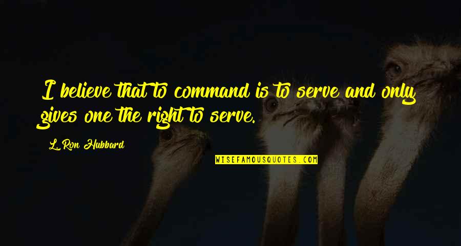 Not Being Wanted Around Quotes By L. Ron Hubbard: I believe that to command is to serve