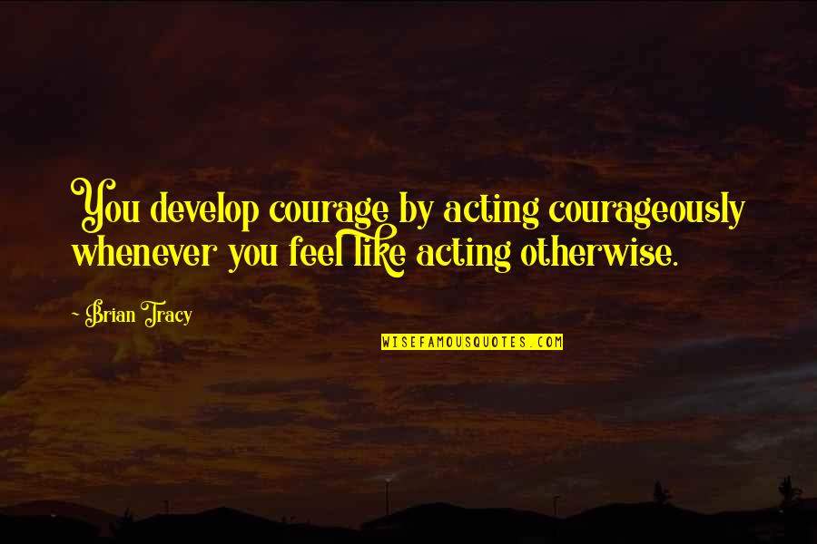 Not Being Wanted Back Quotes By Brian Tracy: You develop courage by acting courageously whenever you