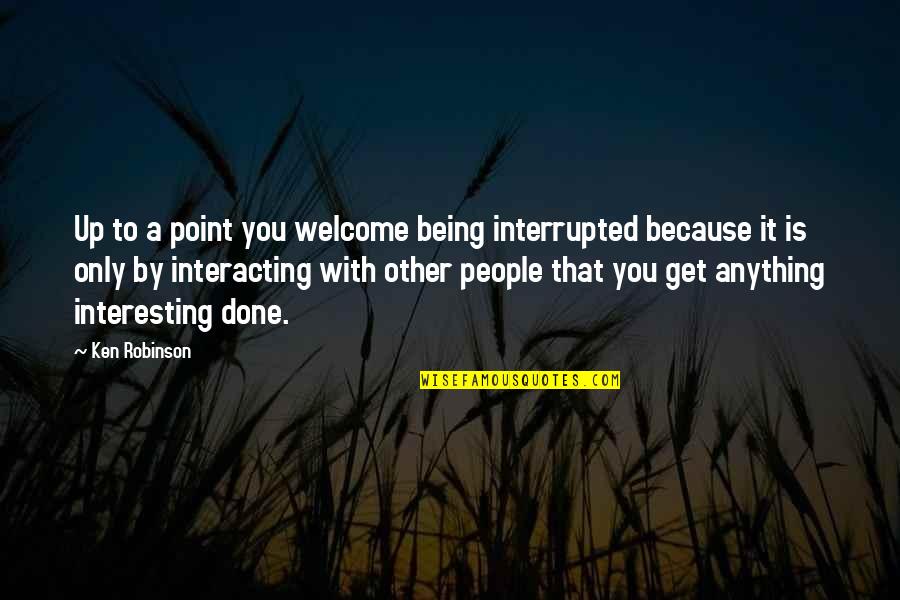 Not Being Welcome Quotes By Ken Robinson: Up to a point you welcome being interrupted