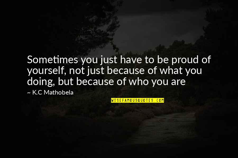 Not Being Who You Were Quotes By K.C Mathobela: Sometimes you just have to be proud of