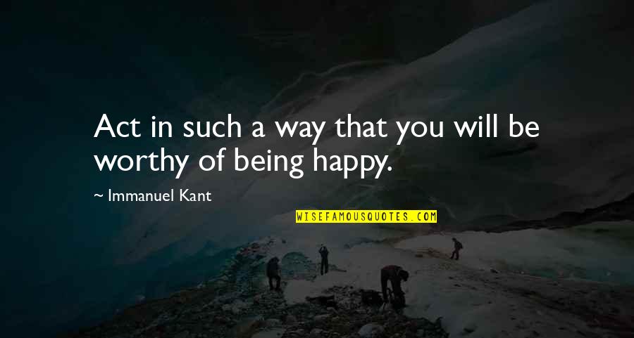 Not Being Worthy Quotes By Immanuel Kant: Act in such a way that you will