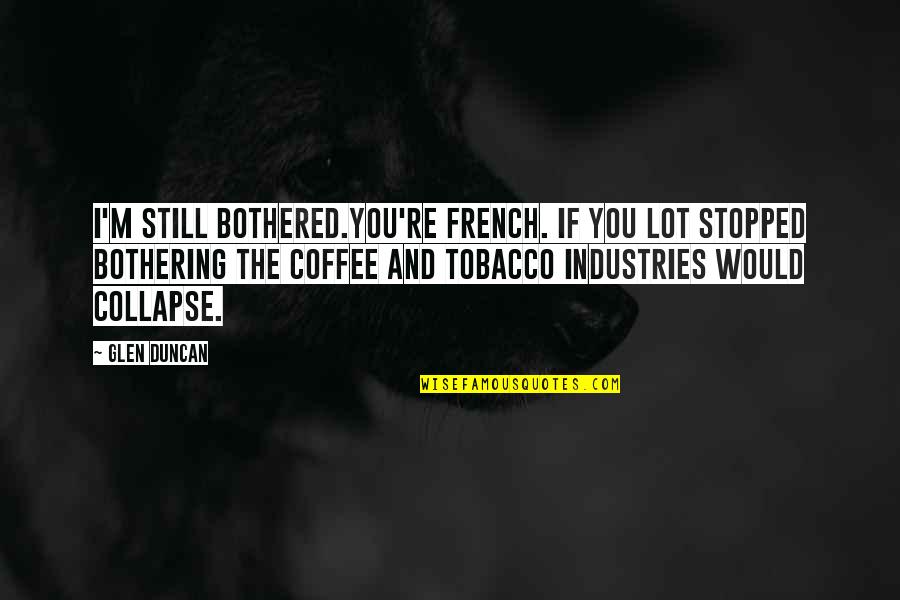 Not Bothering You Quotes By Glen Duncan: I'm still bothered.You're French. If you lot stopped Not Bothering You Quotes By Glen Duncan: I'm still bothered.You're French. If you lot stopped
