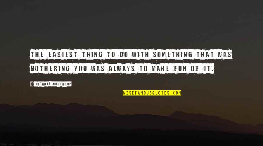 Not Bothering You Quotes By Michael Northrop: The easiest thing to do with something that
