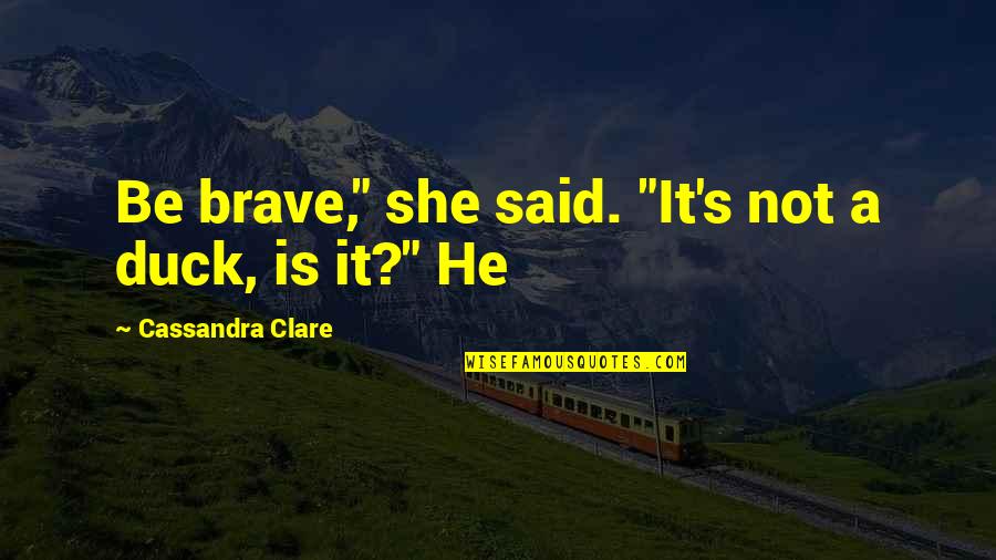 Not Brave Quotes By Cassandra Clare: Be brave," she said. "It's not a duck, Not Brave Quotes By Cassandra Clare: Be brave," she said. "It's not a duck,
