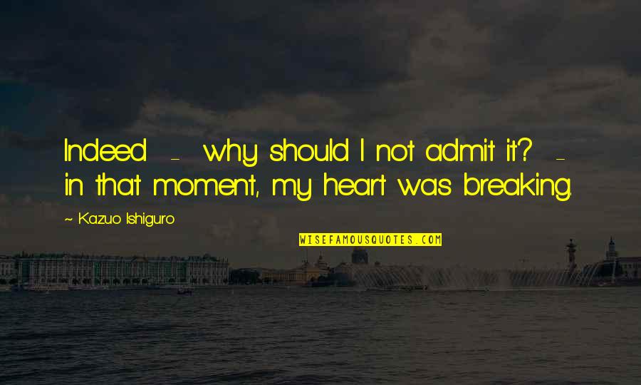 Not Breaking My Heart Quotes By Kazuo Ishiguro: Indeed - why should I not admit it?