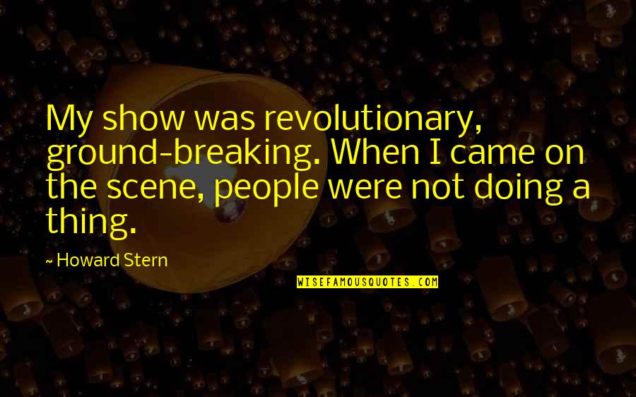 Not Breaking Quotes By Howard Stern: My show was revolutionary, ground-breaking. When I came