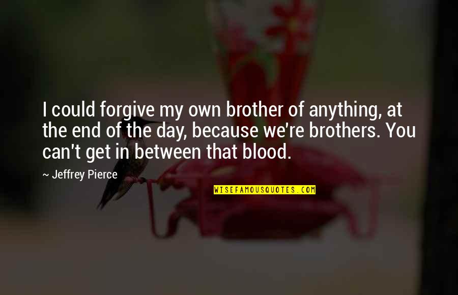 Not Brothers By Blood Quotes By Jeffrey Pierce: I could forgive my own brother of anything,