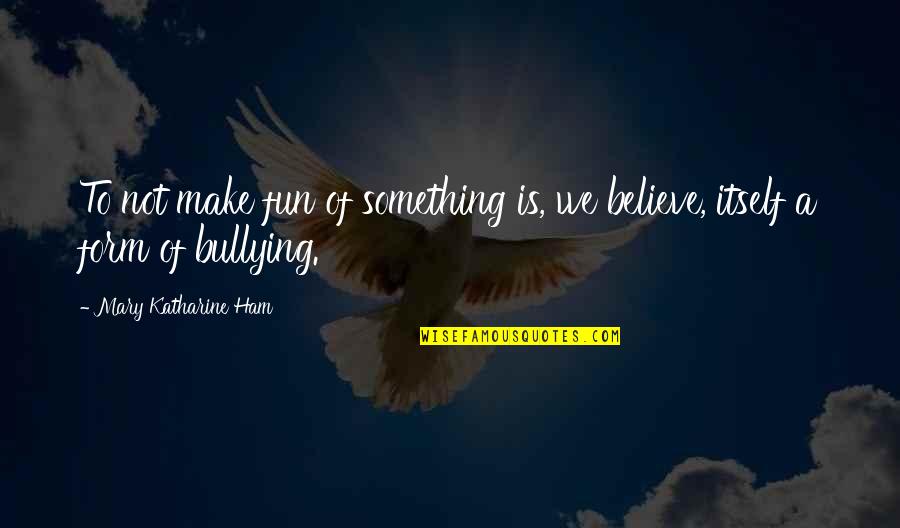 Not Bullying Quotes By Mary Katharine Ham: To not make fun of something is, we