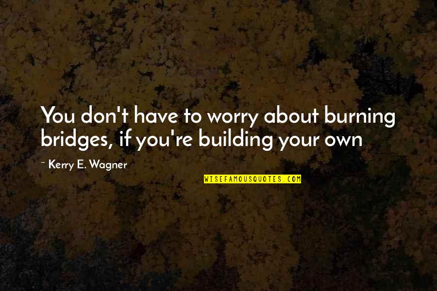 Not Burning Bridges Quotes By Kerry E. Wagner: You don't have to worry about burning bridges,