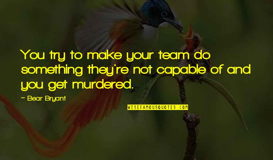 Not Capable Quotes By Bear Bryant: You try to make your team do something