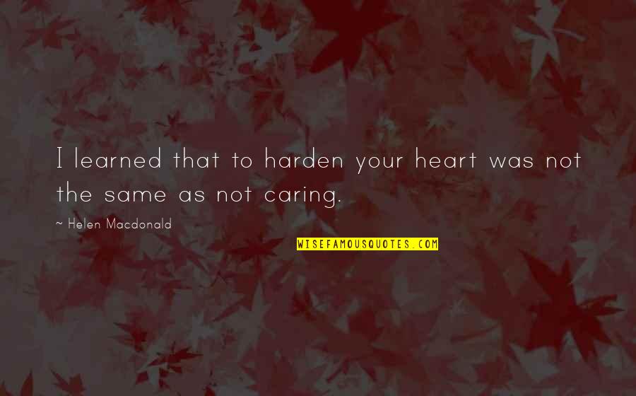 Not Caring Quotes By Helen Macdonald: I learned that to harden your heart was