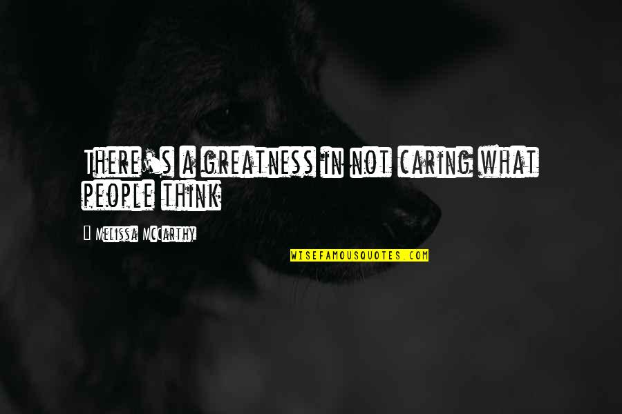 Not Caring What People Think Quotes By Melissa McCarthy: There's a greatness in not caring what people