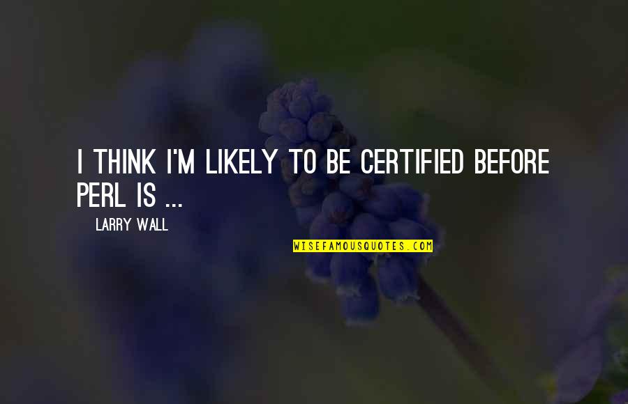 Not Caring What You Think Quotes By Larry Wall: I think I'm likely to be certified before