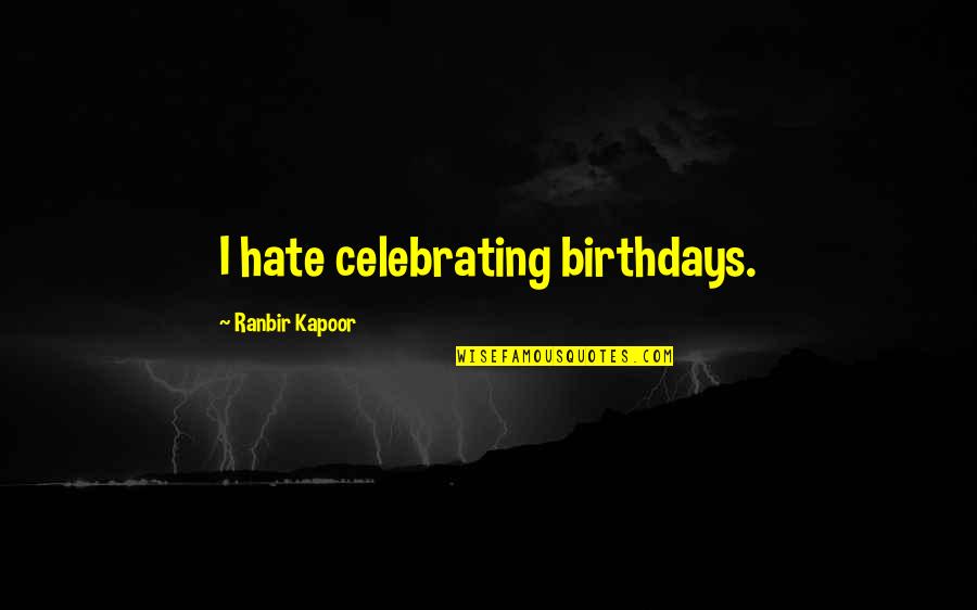 Not Celebrating Birthdays Quotes By Ranbir Kapoor: I hate celebrating birthdays.