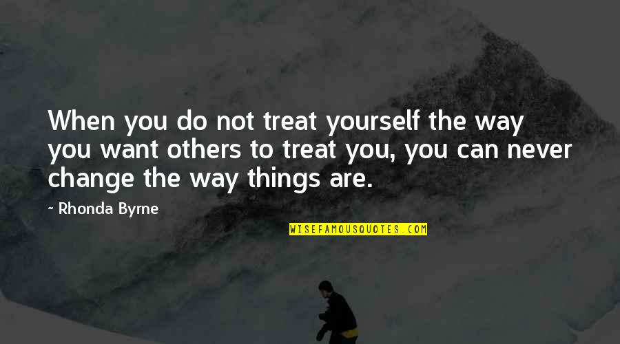 Not Change Yourself Quotes By Rhonda Byrne: When you do not treat yourself the way