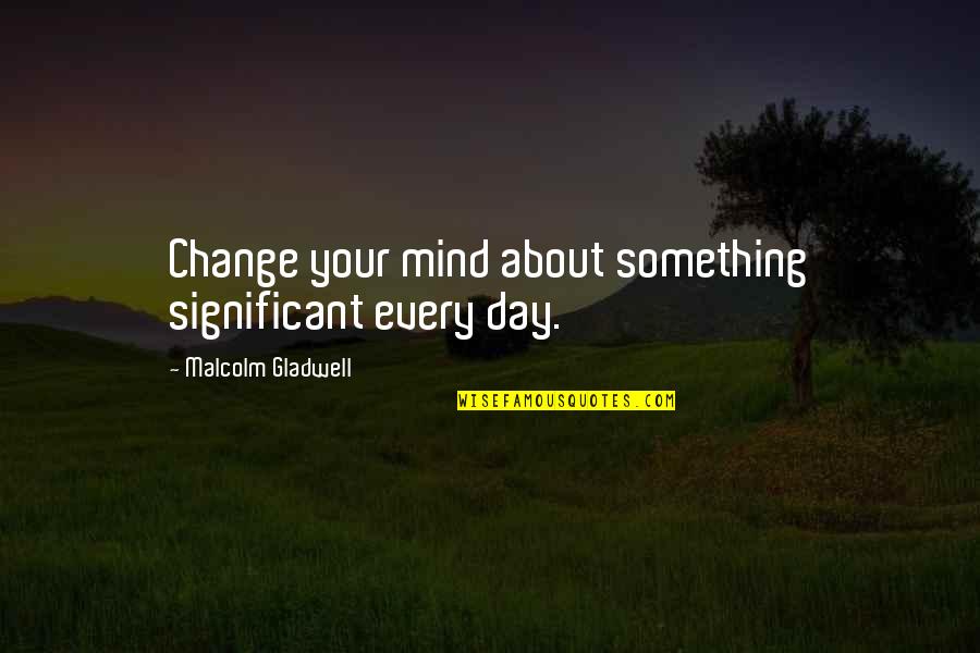 Not Changing My Mind Quotes By Malcolm Gladwell: Change your mind about something significant every day.