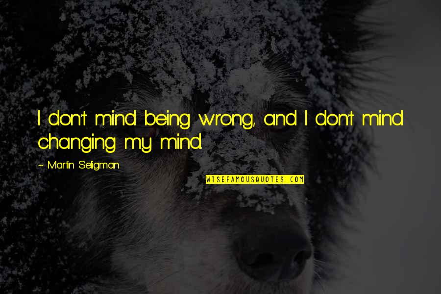 Not Changing My Mind Quotes By Martin Seligman: I don't mind being wrong, and I don't