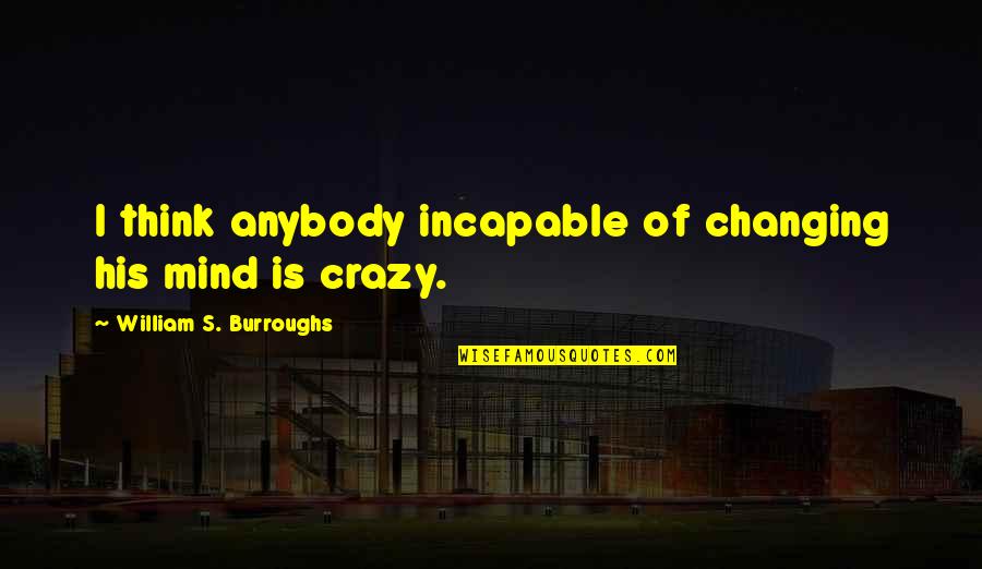 Not Changing My Mind Quotes By William S. Burroughs: I think anybody incapable of changing his mind