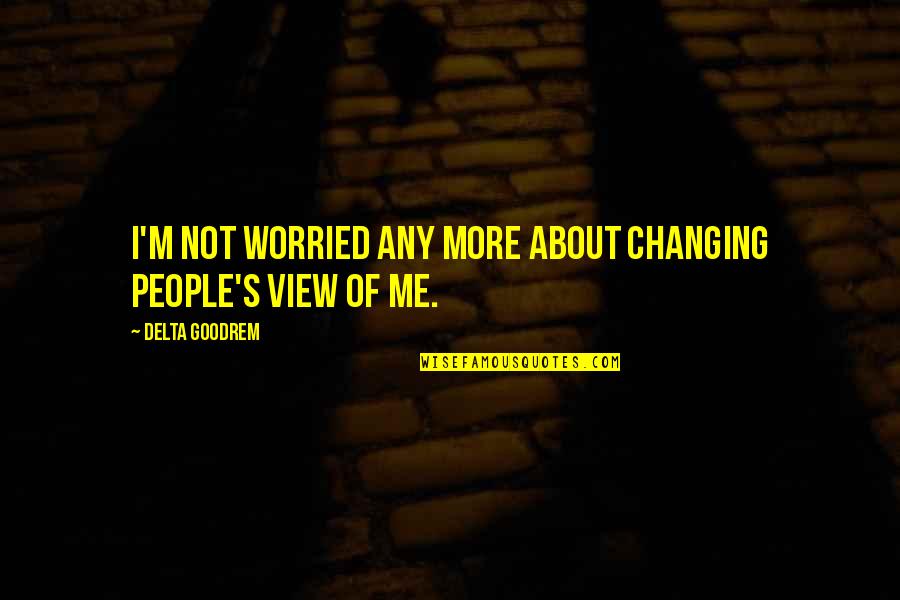 Not Changing People Quotes By Delta Goodrem: I'm not worried any more about changing people's Not Changing People Quotes By Delta Goodrem: I'm not worried any more about changing people's