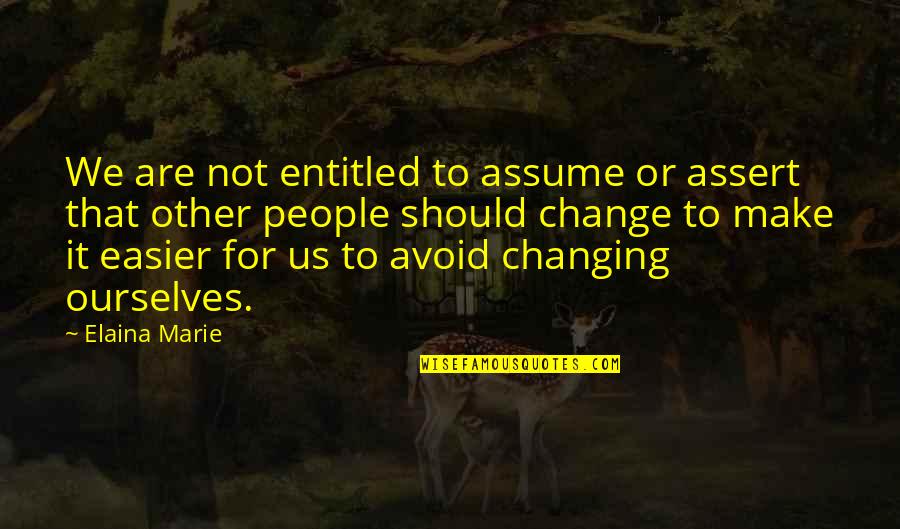 Not Changing People Quotes By Elaina Marie: We are not entitled to assume or assert