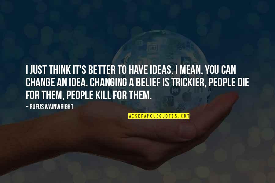 Not Changing People Quotes By Rufus Wainwright: I just think it's better to have ideas. Not Changing People Quotes By Rufus Wainwright: I just think it's better to have ideas.
