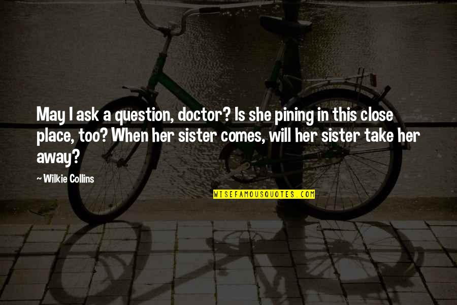 Not Close Sister Quotes By Wilkie Collins: May I ask a question, doctor? Is she