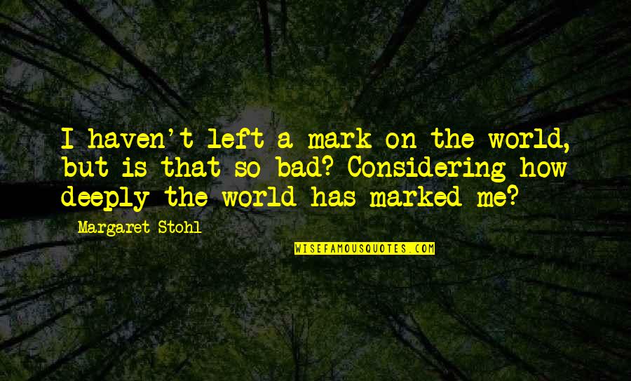 Not Considering Me Quotes By Margaret Stohl: I haven't left a mark on the world, Not Considering Me Quotes By Margaret Stohl: I haven't left a mark on the world,