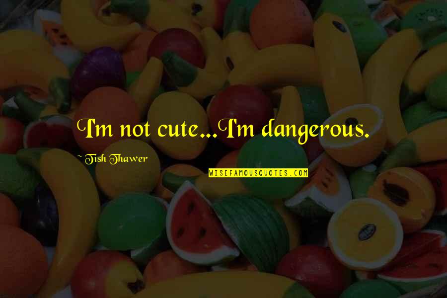 Not Cute Quotes By Tish Thawer: I'm not cute...I'm dangerous.