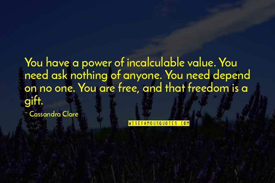 Not Depend On Anyone Quotes By Cassandra Clare: You have a power of incalculable value. You Not Depend On Anyone Quotes By Cassandra Clare: You have a power of incalculable value. You